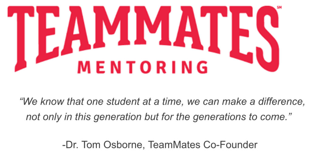 TeamMates Mentoring Logo with quote from Dr. Tom Osborne, TeamMates Co-Founder, "We know that one student at a time, we can make a difference, not only in this generation but for the generations to come."